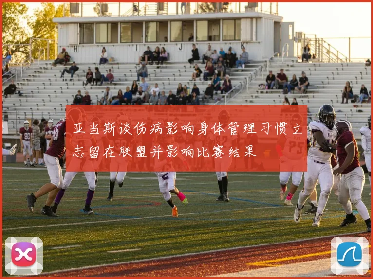亚当斯谈伤病影响身体管理习惯立志留在联盟并影响比赛结果